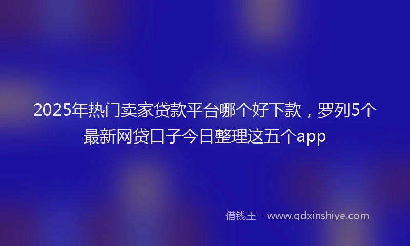 2025年热门卖家贷款平台哪个好下款，罗列5个最新网贷口子今日整理这五个app