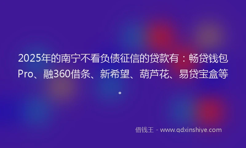 2025年的南宁不看负债征信的贷款有：畅贷钱包Pro、融360借条、新希望、葫芦花、易贷宝盒等。