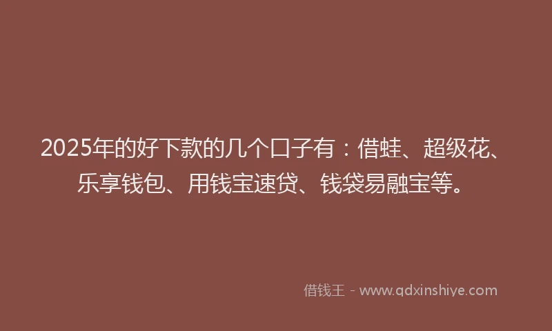 2025年的好下款的几个口子有：借蛙、超级花、乐享钱包、用钱宝速贷、钱袋易融宝等。