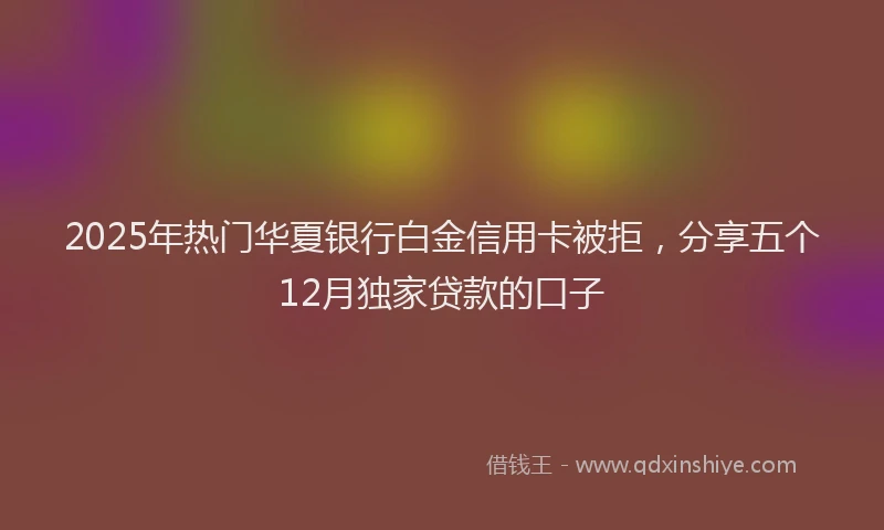 2025年热门华夏银行白金信用卡被拒，分享五个12月独家贷款的口子