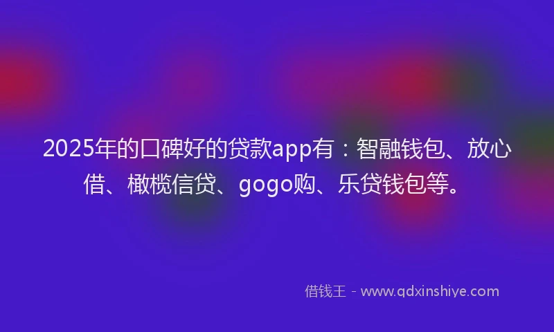 2025年的口碑好的贷款app有：智融钱包、放心借、橄榄信贷、gogo购、乐贷钱包等。