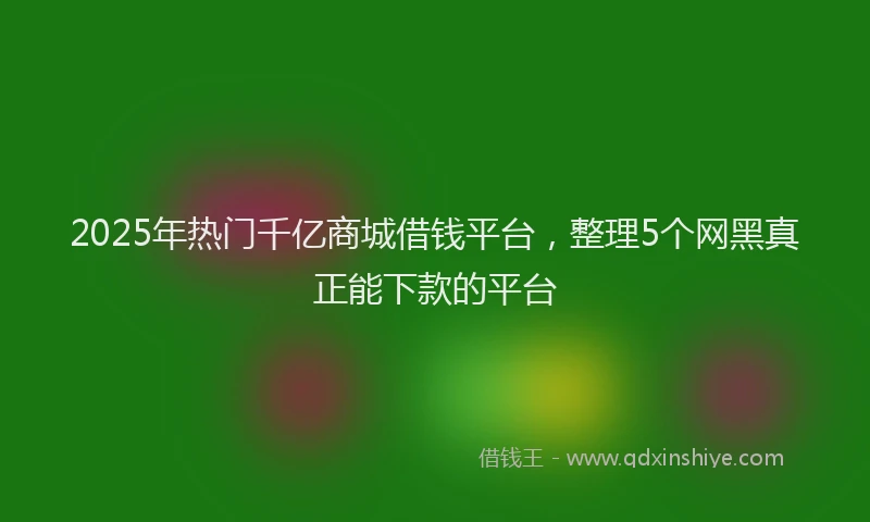 2025年热门千亿商城借钱平台，整理5个网黑真正能下款的平台
