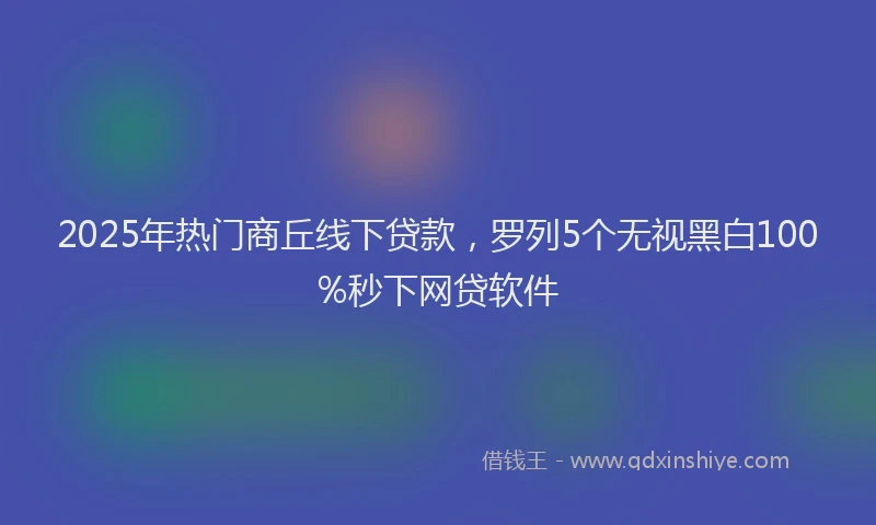 2025年热门商丘线下贷款，罗列5个无视黑白100%秒下网贷软件
