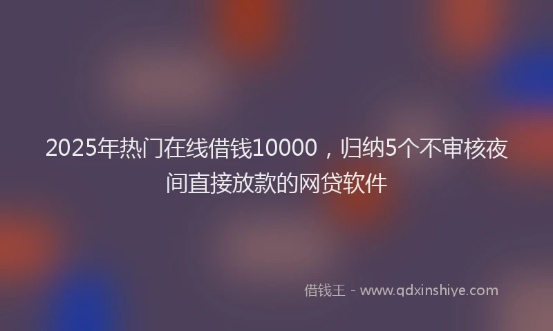 2025年热门在线借钱10000，归纳5个不审核夜间直接放款的网贷软件