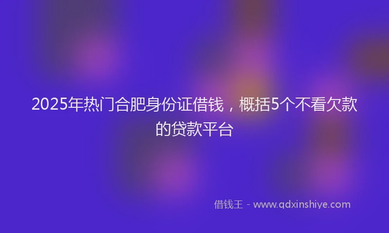 2025年热门合肥身份证借钱，概括5个不看欠款的贷款平台