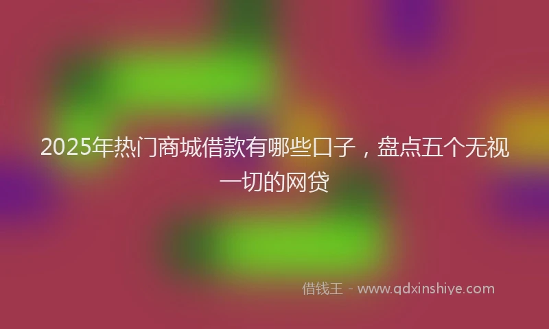 2025年热门商城借款有哪些口子，盘点五个无视一切的网贷