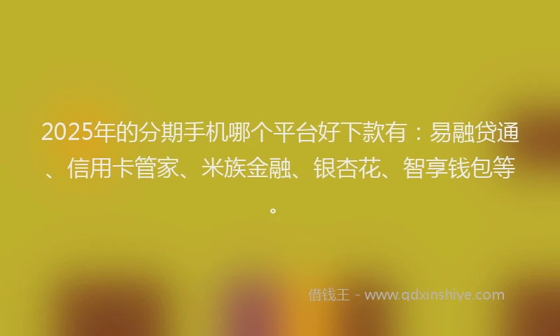 2025年的分期手机哪个平台好下款有：易融贷通、信用卡管家、米族金融、银杏花、智享钱包等。