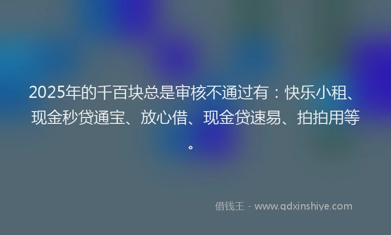 2025年的千百块总是审核不通过有：快乐小租、现金秒贷通宝、放心借、现金贷速易、拍拍用等。