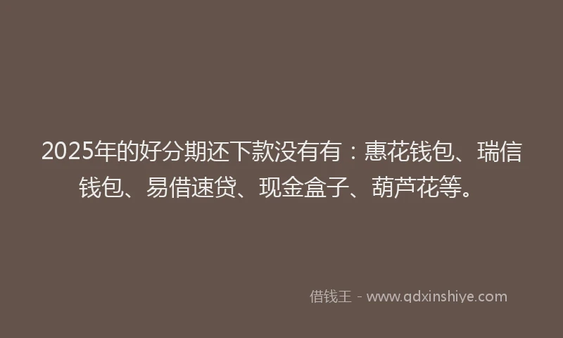 2025年的好分期还下款没有有：惠花钱包、瑞信钱包、易借速贷、现金盒子、葫芦花等。