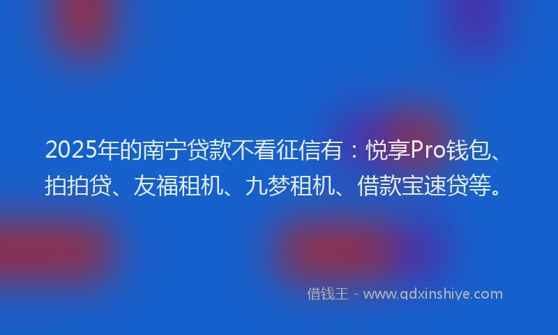 2025年的南宁贷款不看征信有：悦享Pro钱包、拍拍贷、友福租机、九梦租机、借款宝速贷等。
