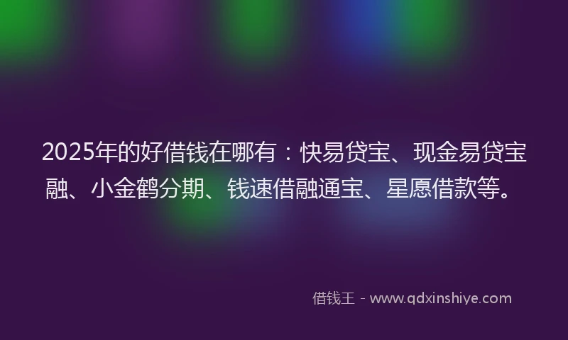 2025年的好借钱在哪有：快易贷宝、现金易贷宝融、小金鹤分期、钱速借融通宝、星愿借款等。