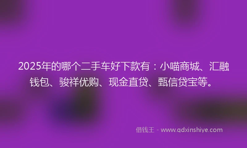 2025年的哪个二手车好下款有：小喵商城、汇融钱包、骏祥优购、现金直贷、甄信贷宝等。