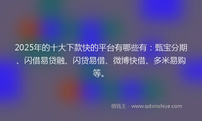 2025年的十大下款快的平台有哪些有：甄宝分期、闪借易贷融、闪贷易借、微博快借、多米易购等。
