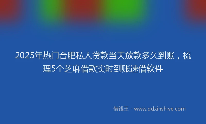 2025年热门合肥私人贷款当天放款多久到账，梳理5个芝麻借款实时到账速借软件