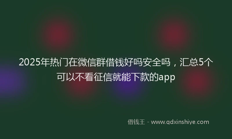 2025年热门在微信群借钱好吗安全吗，汇总5个可以不看征信就能下款的app