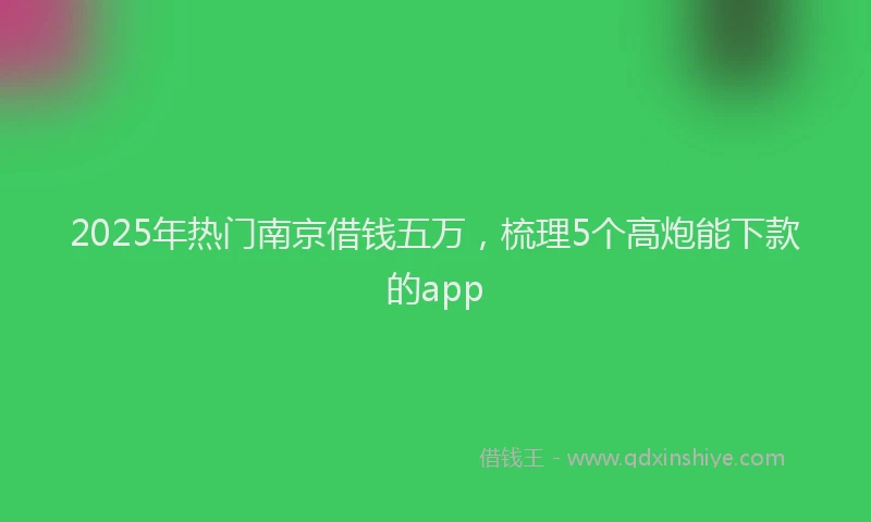 2025年热门南京借钱五万，梳理5个高炮能下款的app