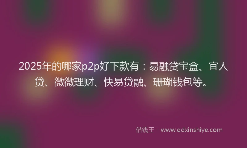 2025年的哪家p2p好下款有：易融贷宝盒、宜人贷、微微理财、快易贷融、珊瑚钱包等。