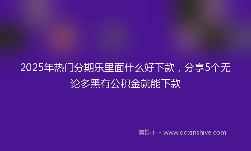 2025年热门分期乐里面什么好下款，分享5个无论多黑有公积金就能下款