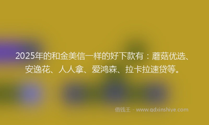 2025年的和金美信一样的好下款有：蘑菇优选、安逸花、人人拿、爱鸿森、拉卡拉速贷等。