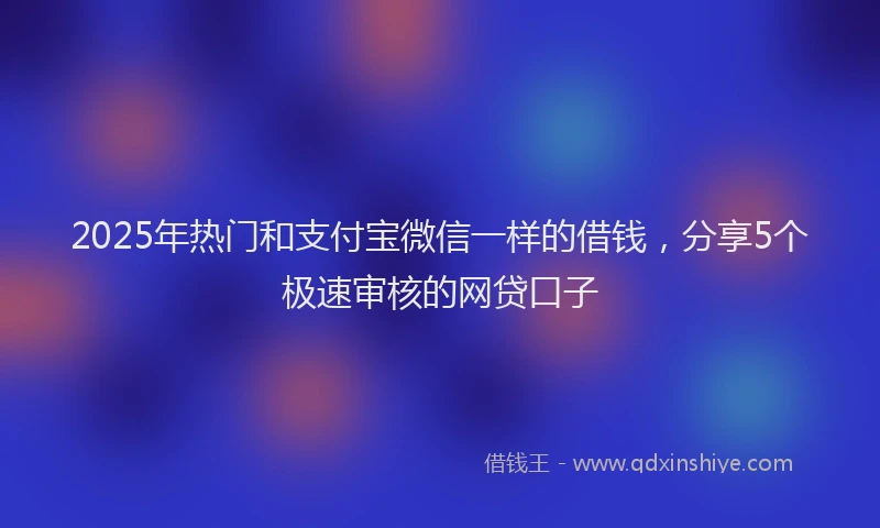 2025年热门和支付宝微信一样的借钱，分享5个极速审核的网贷口子
