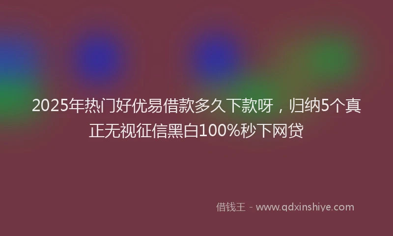2025年热门好优易借款多久下款呀，归纳5个真正无视征信黑白100%秒下网贷