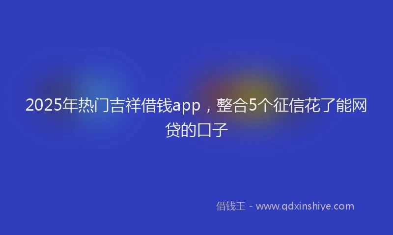 2025年热门吉祥借钱app，整合5个征信花了能网贷的口子