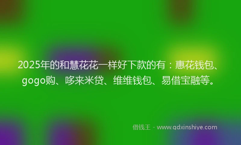 2025年的和慧花花一样好下款的有：惠花钱包、gogo购、哆来米贷、维维钱包、易借宝融等。