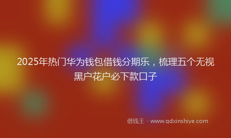 2025年热门华为钱包借钱分期乐，梳理五个无视黑户花户必下款口子