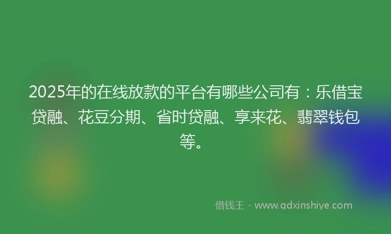 2025年的在线放款的平台有哪些公司有：乐借宝贷融、花豆分期、省时贷融、享来花、翡翠钱包等。
