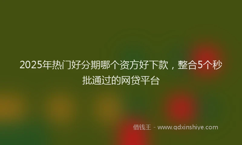 2025年热门好分期哪个资方好下款，整合5个秒批通过的网贷平台