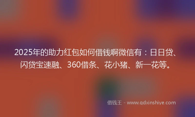 2025年的助力红包如何借钱啊微信有：日日贷、闪贷宝速融、360借条、花小猪、新一花等。