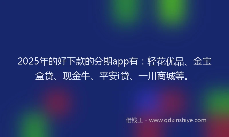 2025年的好下款的分期app有：轻花优品、金宝盒贷、现金牛、平安i贷、一川商城等。
