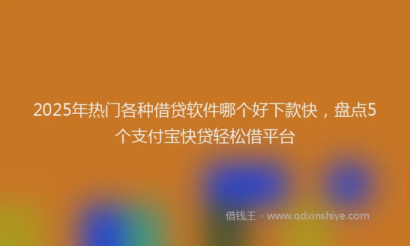 2025年热门各种借贷软件哪个好下款快，盘点5个支付宝快贷轻松借平台