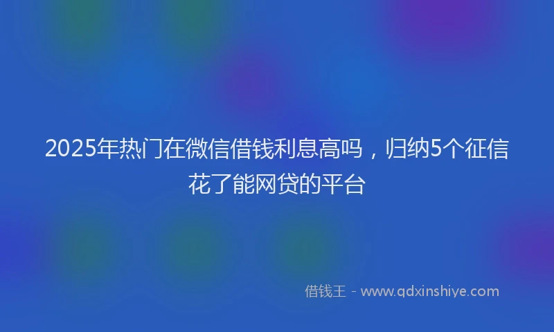 2025年热门在微信借钱利息高吗，归纳5个征信花了能网贷的平台