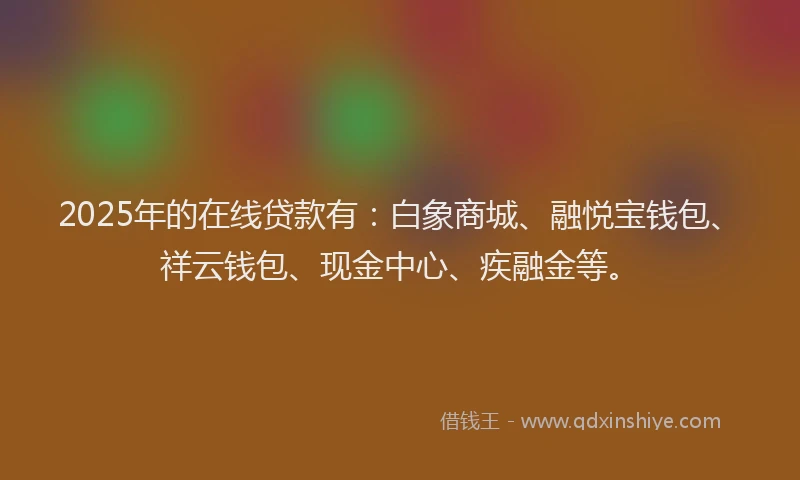 2025年的在线贷款有：白象商城、融悦宝钱包、祥云钱包、现金中心、疾融金等。