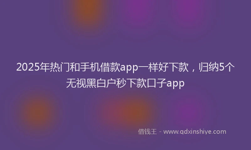 2025年热门和手机借款app一样好下款，归纳5个无视黑白户秒下款口子app