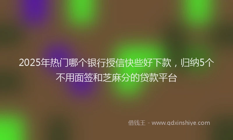 2025年热门哪个银行授信快些好下款，归纳5个不用面签和芝麻分的贷款平台