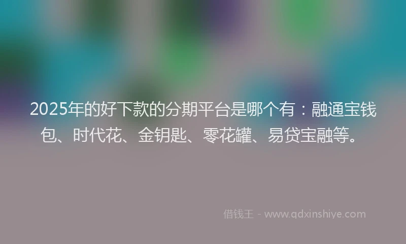 2025年的好下款的分期平台是哪个有：融通宝钱包、时代花、金钥匙、零花罐、易贷宝融等。