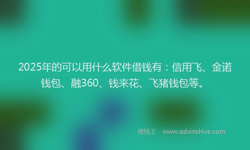 2025年的可以用什么软件借钱有：信用飞、金诺钱包、融360、钱来花、飞猪钱包等。