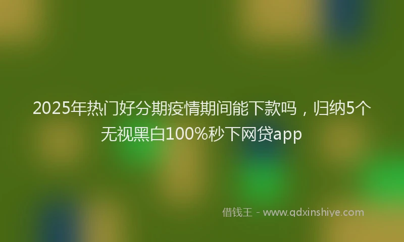 2025年热门好分期疫情期间能下款吗，归纳5个无视黑白100%秒下网贷app