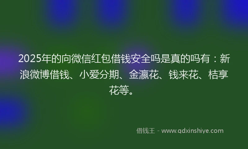2025年的向微信红包借钱安全吗是真的吗有：新浪微博借钱、小爱分期、金瀛花、钱来花、桔享花等。