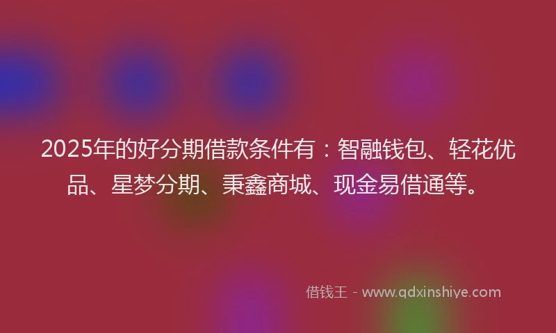 2025年的好分期借款条件有：智融钱包、轻花优品、星梦分期、秉鑫商城、现金易借通等。