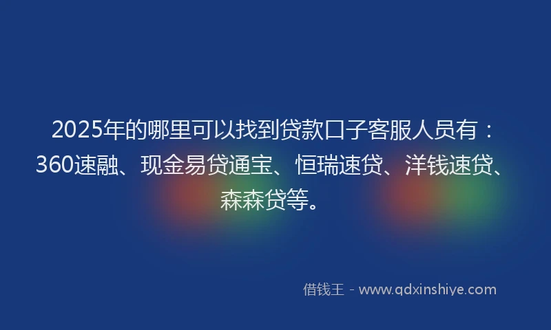 2025年的哪里可以找到贷款口子客服人员有：360速融、现金易贷通宝、恒瑞速贷、洋钱速贷、森森贷等。