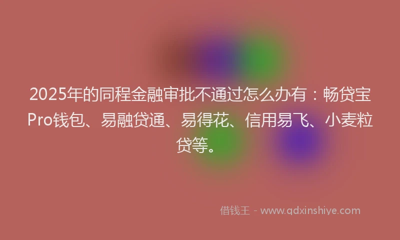 2025年的同程金融审批不通过怎么办有：畅贷宝Pro钱包、易融贷通、易得花、信用易飞、小麦粒贷等。