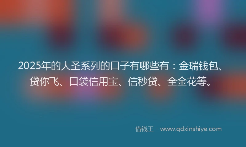 2025年的大圣系列的口子有哪些有：金瑞钱包、贷你飞、口袋信用宝、信秒贷、全金花等。