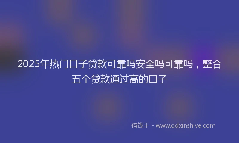 2025年热门口子贷款可靠吗安全吗可靠吗，整合五个贷款通过高的口子