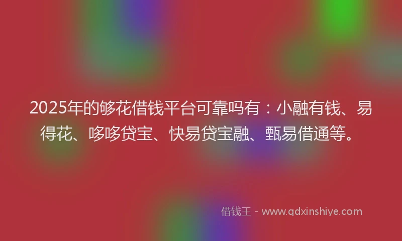 2025年的够花借钱平台可靠吗有：小融有钱、易得花、哆哆贷宝、快易贷宝融、甄易借通等。
