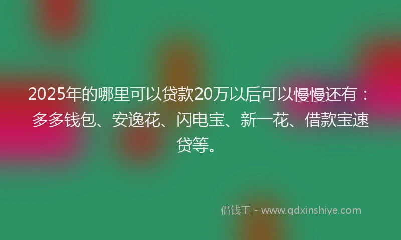 2025年的哪里可以贷款20万以后可以慢慢还有：多多钱包、安逸花、闪电宝、新一花、借款宝速贷等。