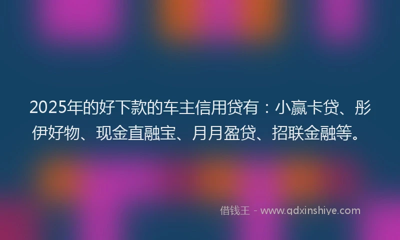 2025年的好下款的车主信用贷有：小赢卡贷、彤伊好物、现金直融宝、月月盈贷、招联金融等。