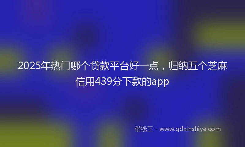 2025年热门哪个贷款平台好一点，归纳五个芝麻信用439分下款的app